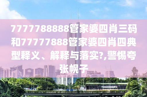 7777788888管家婆四肖三码和77777888管家婆四肖四典型释义、解释与落实?,警惕夸张幌子