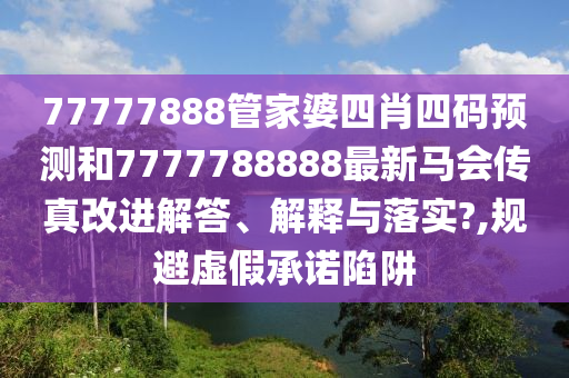 77777888管家婆四肖四码预测和7777788888最新马会传真改进解答、解释与落实?,规避虚假承诺陷阱