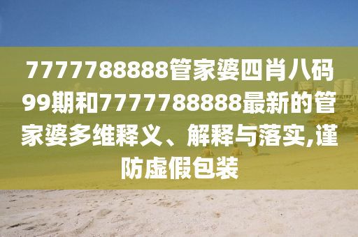 7777788888管家婆四肖八码99期和7777788888最新的管家婆多维释义、解释与落实,谨防虚假包装