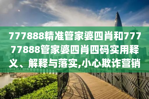 777888精准管家婆四肖和77777888管家婆四肖四码实用释义、解释与落实,小心欺诈营销
