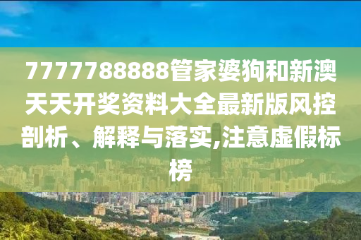 7777788888管家婆狗和新澳天天开奖资料大全最新版风控剖析、解释与落实,注意虚假标榜