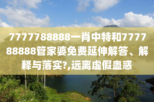7777788888一肖中特和777788888管家婆免费延伸解答、解释与落实?,远离虚假蛊惑