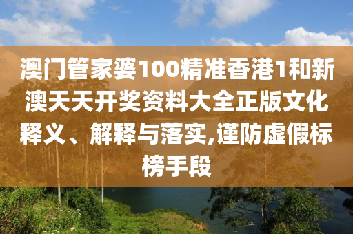 澳门管家婆100精准香港1和新澳天天开奖资料大全正版文化释义、解释与落实,谨防虚假标榜手段