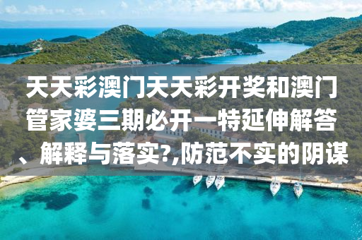 天天彩澳门天天彩开奖和澳门管家婆三期必开一特延伸解答、解释与落实?,防范不实的阴谋