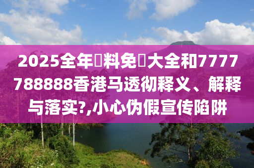 2025全年資料免費大全和7777788888香港马透彻释义、解释与落实?,小心伪假宣传陷阱