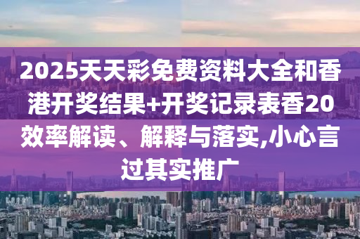 2025天天彩免费资料大全和香港开奖结果+开奖记录表香20效率解读、解释与落实,小心言过其实推广