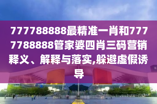 777788888最精准一肖和7777788888管家婆四肖三码营销释义、解释与落实,躲避虚假诱导