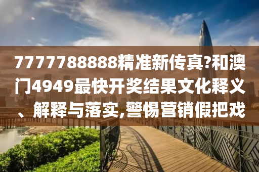 7777788888精准新传真?和澳门4949最快开奖结果文化释义、解释与落实,警惕营销假把戏
