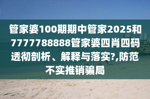 管家婆100期期中管家2025和7777788888管家婆四肖四码透彻剖析、解释与落实?,防范不实推销骗局