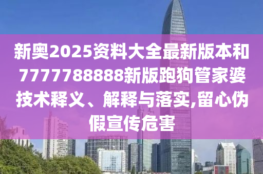 新奥2025资料大全最新版本和7777788888新版跑狗管家婆技术释义、解释与落实,留心伪假宣传危害