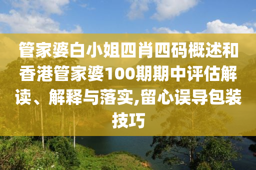 管家婆白小姐四肖四码概述和香港管家婆100期期中评估解读、解释与落实,留心误导包装技巧