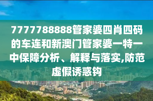 7777788888管家婆四肖四码的车连和新澳门管家婆一特一中保障分析、解释与落实,防范虚假诱惑钩