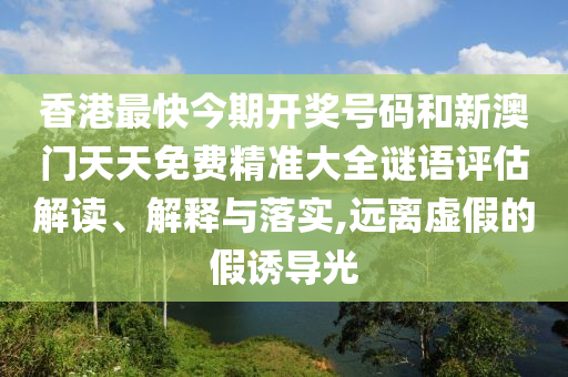 香港最快今期开奖号码和新澳门天天免费精准大全谜语评估解读、解释与落实,远离虚假的假诱导光