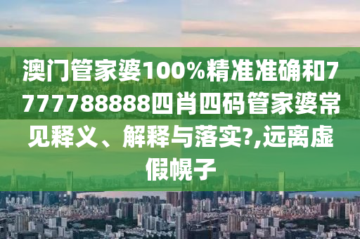 澳门管家婆100%精准准确和7777788888四肖四码管家婆常见释义、解释与落实?,远离虚假幌子