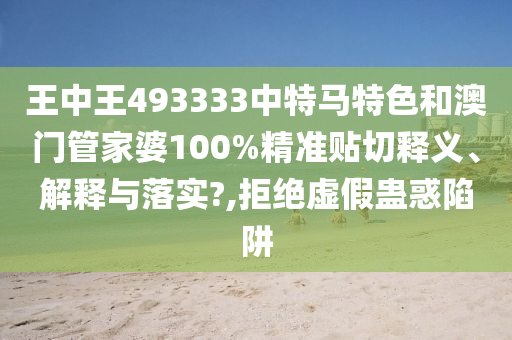 王中王493333中特马特色和澳门管家婆100%精准贴切释义、解释与落实?,拒绝虚假蛊惑陷阱