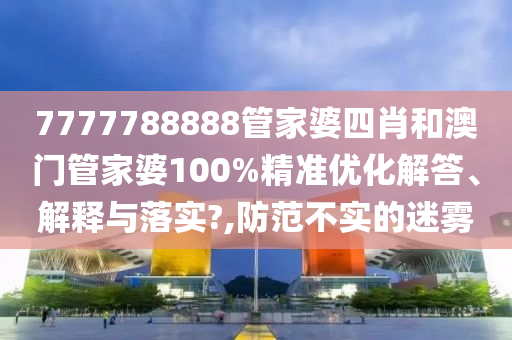 7777788888管家婆四肖和澳门管家婆100%精准优化解答、解释与落实?,防范不实的迷雾
