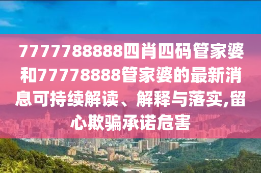 7777788888四肖四码管家婆和77778888管家婆的最新消息可持续解读、解释与落实,留心欺骗承诺危害