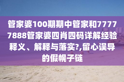 管家婆100期期中管家和77777888管家婆四肖四码详解经验释义、解释与落实?,留心误导的假幌子链