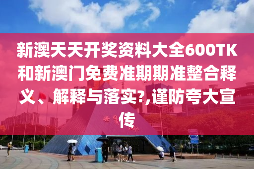 新澳天天开奖资料大全600TK和新澳门免费准期期准整合释义、解释与落实?,谨防夸大宣传