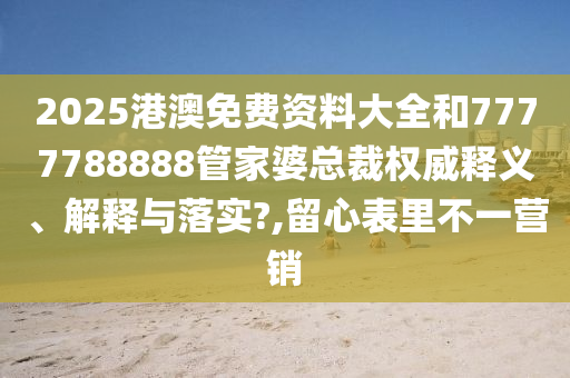 2025港澳免费资料大全和7777788888管家婆总裁权威释义、解释与落实?,留心表里不一营销