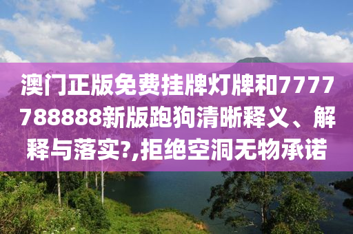 澳门正版免费挂牌灯牌和7777788888新版跑狗清晰释义、解释与落实?,拒绝空洞无物承诺