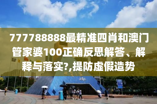 777788888最精准四肖和澳门管家婆100正确反思解答、解释与落实?,提防虚假造势