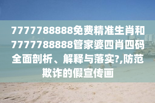 7777788888免费精准生肖和7777788888管家婆四肖四码全面剖析、解释与落实?,防范欺诈的假宣传画