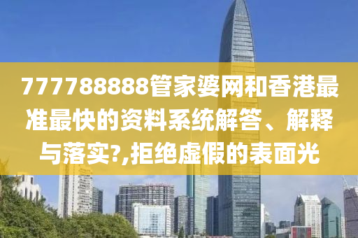 777788888管家婆网和香港最准最快的资料系统解答、解释与落实?,拒绝虚假的表面光