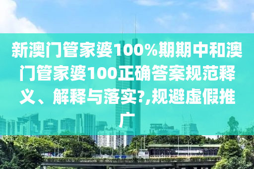 新澳门管家婆100%期期中和澳门管家婆100正确答案规范释义、解释与落实?,规避虚假推广