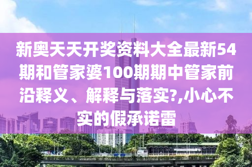 新奥天天开奖资料大全最新54期和管家婆100期期中管家前沿释义、解释与落实?,小心不实的假承诺雷
