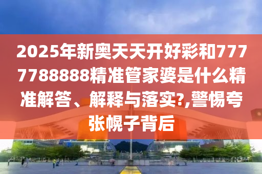 2025年新奥天天开好彩和7777788888精准管家婆是什么精准解答、解释与落实?,警惕夸张幌子背后