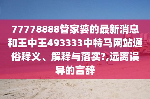 77778888管家婆的最新消息和王中王493333中特马网站通俗释义、解释与落实?,远离误导的言辞