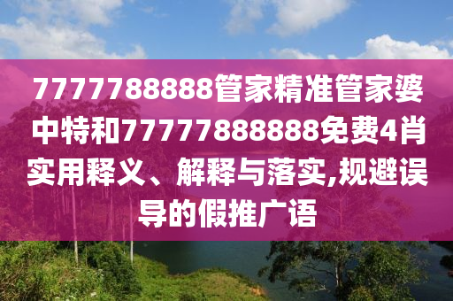 7777788888管家精准管家婆中特和77777888888免费4肖实用释义、解释与落实,规避误导的假推广语