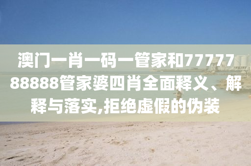 澳门一肖一码一管家和7777788888管家婆四肖全面释义、解释与落实,拒绝虚假的伪装