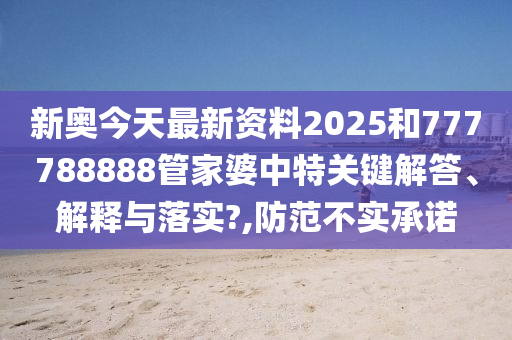 新奥今天最新资料2025和777788888管家婆中特关键解答、解释与落实?,防范不实承诺