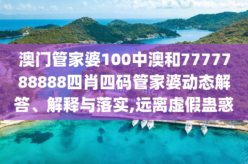 澳门管家婆100中澳和7777788888四肖四码管家婆动态解答、解释与落实,远离虚假蛊惑