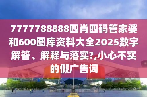 7777788888四肖四码管家婆和600图库资料大全2025数字解答、解释与落实?,小心不实的假广告词