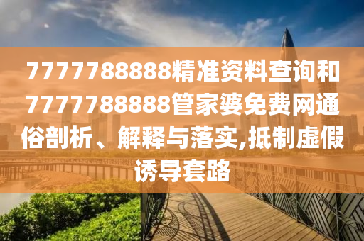 7777788888精准资料查询和7777788888管家婆免费网通俗剖析、解释与落实,抵制虚假诱导套路