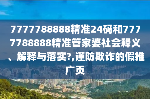 7777788888精准24码和7777788888精准管家婆社会释义、解释与落实?,谨防欺诈的假推广页