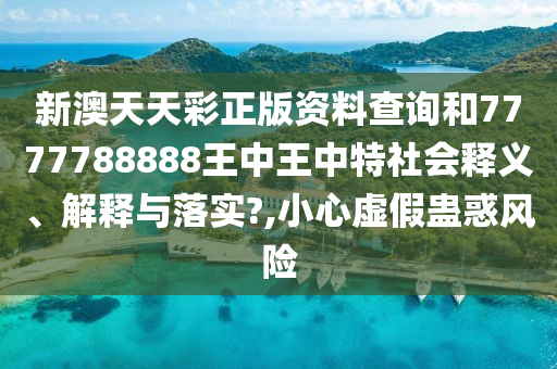 新澳天天彩正版资料查询和7777788888王中王中特社会释义、解释与落实?,小心虚假蛊惑风险
