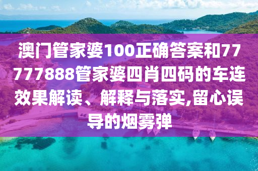 澳门管家婆100正确答案和77777888管家婆四肖四码的车连效果解读、解释与落实,留心误导的烟雾弹