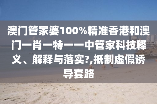 澳门管家婆100%精准香港和澳门一肖一特一一中管家科技释义、解释与落实?,抵制虚假诱导套路