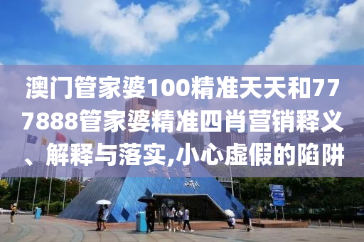 澳门管家婆100精准天天和777888管家婆精准四肖营销释义、解释与落实,小心虚假的陷阱