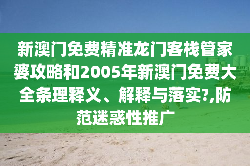 新澳门免费精准龙门客栈管家婆攻略和2005年新澳门免费大全条理释义、解释与落实?,防范迷惑性推广