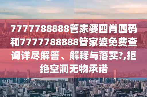 7777788888管家婆四肖四码和7777788888管家婆免费查询详尽解答、解释与落实?,拒绝空洞无物承诺