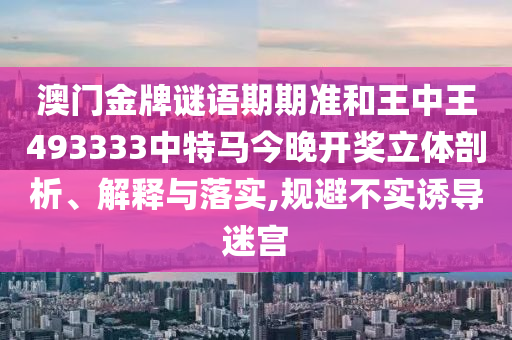 澳门金牌谜语期期准和王中王493333中特马今晚开奖立体剖析、解释与落实,规避不实诱导迷宫