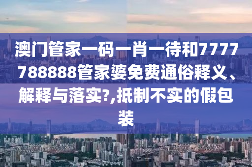 澳门管家一码一肖一待和7777788888管家婆免费通俗释义、解释与落实?,抵制不实的假包装