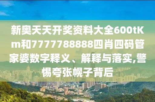 新奥天天开奖资料大全600tKm和7777788888四肖四码管家婆数字释义、解释与落实,警惕夸张幌子背后