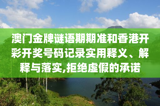 澳门金牌谜语期期准和香港开彩开奖号码记录实用释义、解释与落实,拒绝虚假的承诺