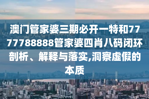 澳门管家婆三期必开一特和7777788888管家婆四肖八码闭环剖析、解释与落实,洞察虚假的本质